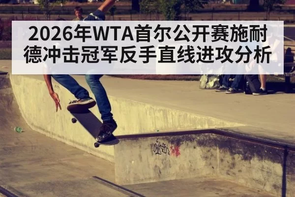 2026年WTA首尔公开赛施耐德冲击冠军反手直线进攻分析