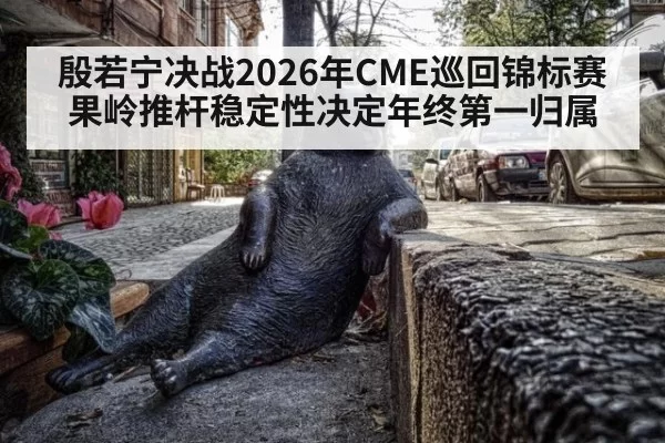 殷若宁决战2026年CME巡回锦标赛果岭推杆稳定性决定年终第一归属